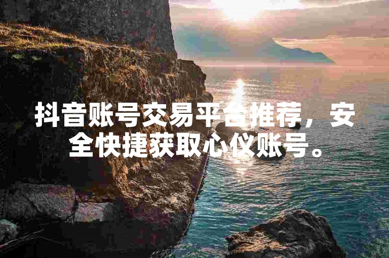 抖音账号交易平台推荐，安全快捷获取心仪账号。