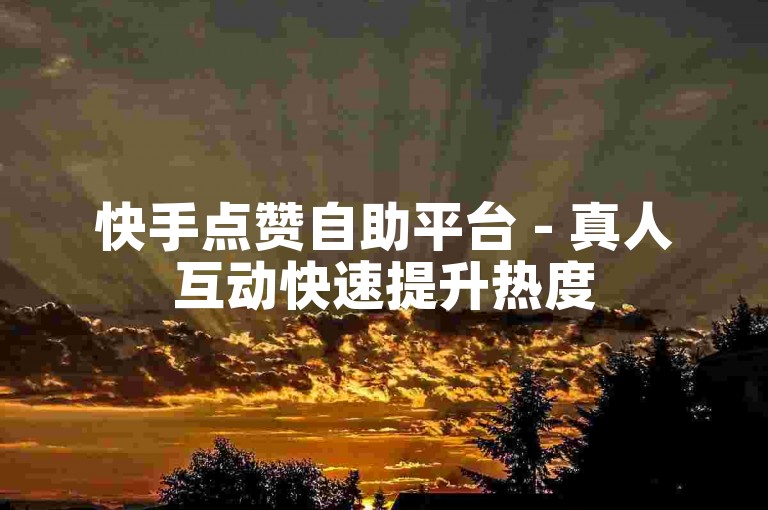 快手点赞自助平台 - 真人互动快速提升热度
