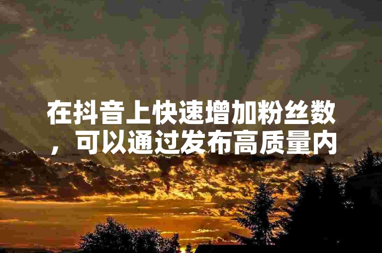 在抖音上快速增加粉丝数，可以通过发布高质量内容和参与热门话题实现。