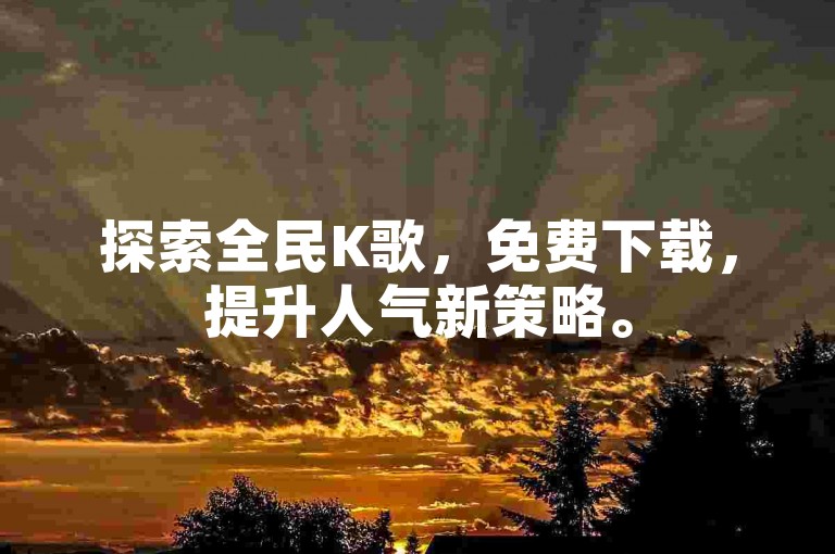 探索全民K歌，免费下载，提升人气新策略。