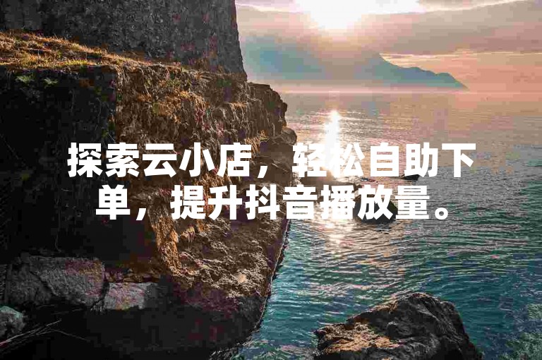 探索云小店，轻松自助下单，提升抖音播放量。
