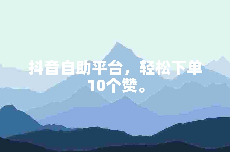 抖音自助平台，轻松下单10个赞。