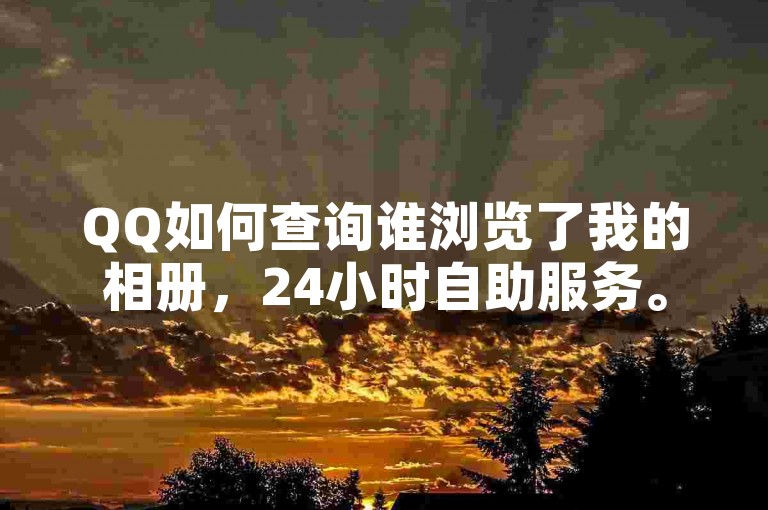 QQ如何查询谁浏览了我的相册，24小时自助服务。
