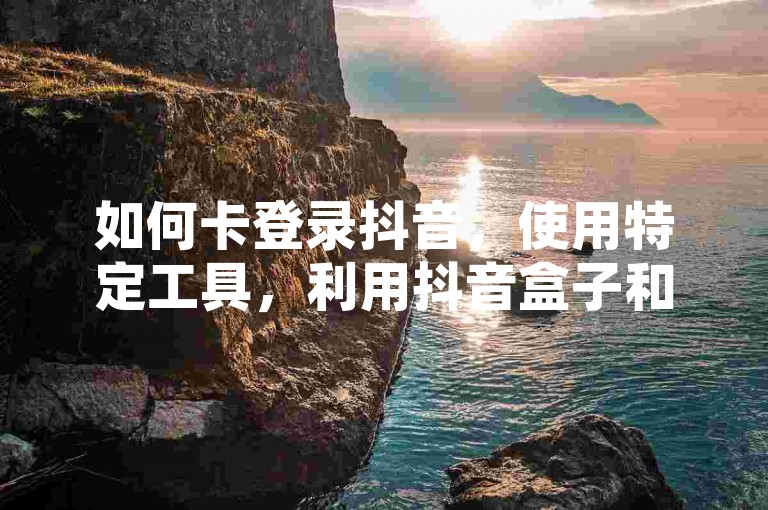 如何卡登录抖音，使用特定工具，利用抖音盒子和汽水音乐等工具，帮助跳过实名验证。，更换设备登录，在新的设备上尝试登录，有时能避免验证码要求。，联系客服解决，如遇问题，可联系抖音客服寻求帮助。