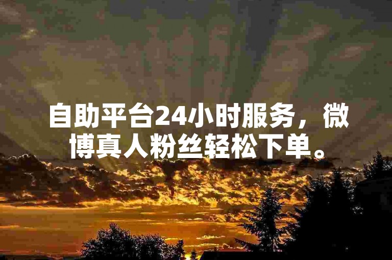 自助平台24小时服务，微博真人粉丝轻松下单。