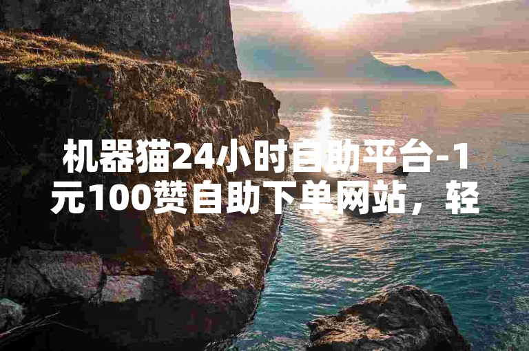 机器猫24小时自助平台-1元100赞自助下单网站，轻松获取点赞。