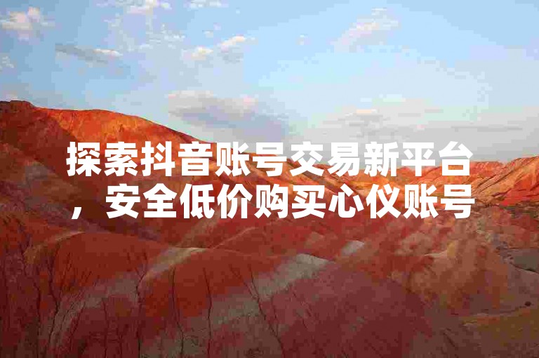 探索抖音账号交易新平台，安全低价购买心仪账号。