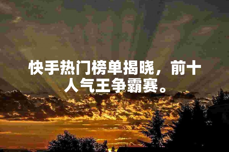 快手热门榜单揭晓，前十人气王争霸赛。