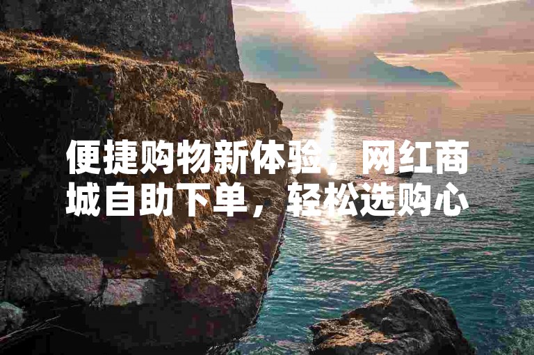 便捷购物新体验，网红商城自助下单，轻松选购心仪商品。