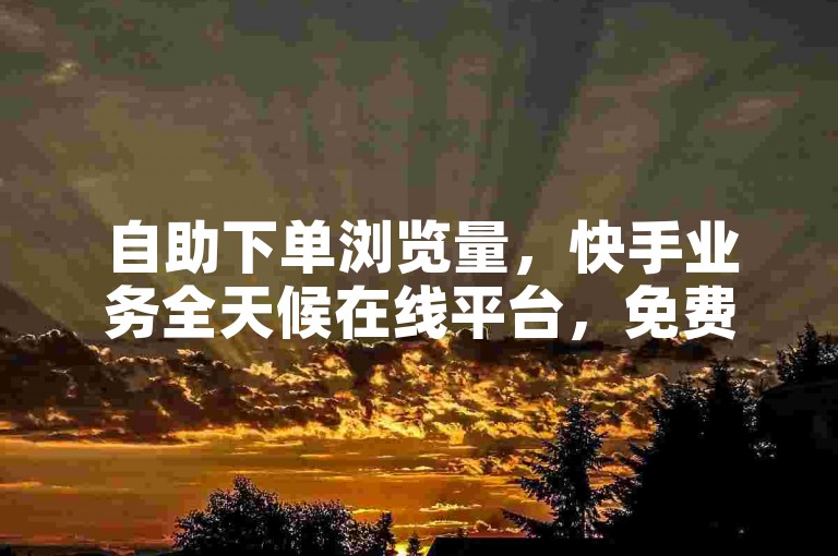 自助下单浏览量，快手业务全天候在线平台，免费服务。