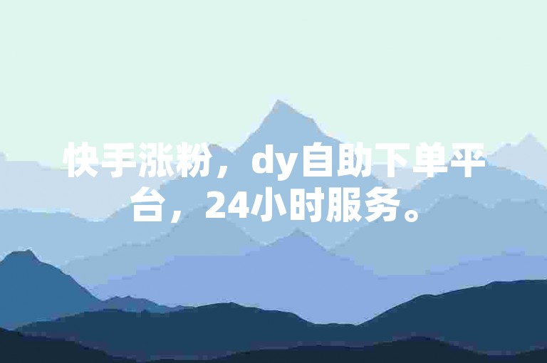 快手涨粉，dy自助下单平台，24小时服务。