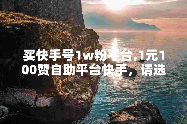 买快手号1w粉平台,1元100赞自助平台快手，请选择正规渠道。