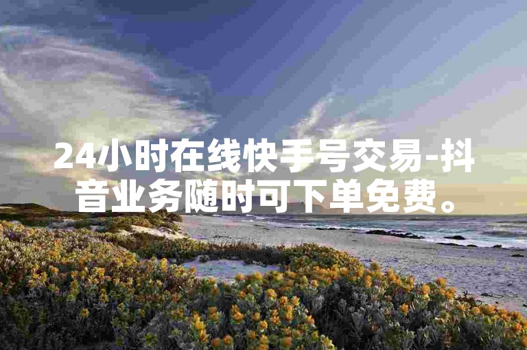 24小时在线快手号交易-抖音业务随时可下单免费。