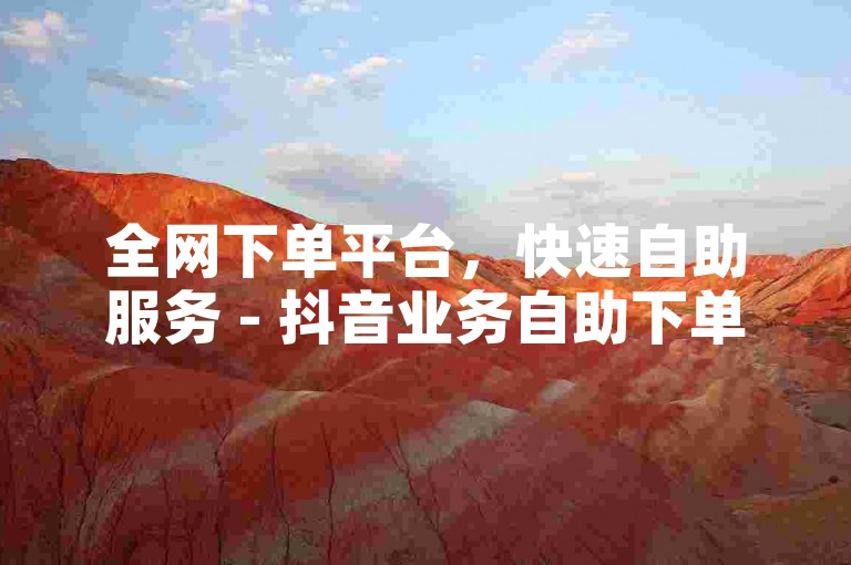 全网下单平台，快速自助服务 - 抖音业务自助下单转发
