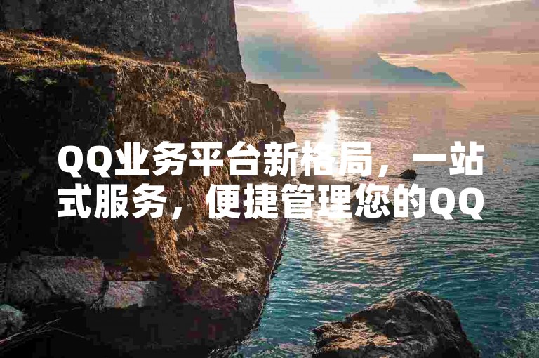 QQ业务平台新格局，一站式服务，便捷管理您的QQ账号。