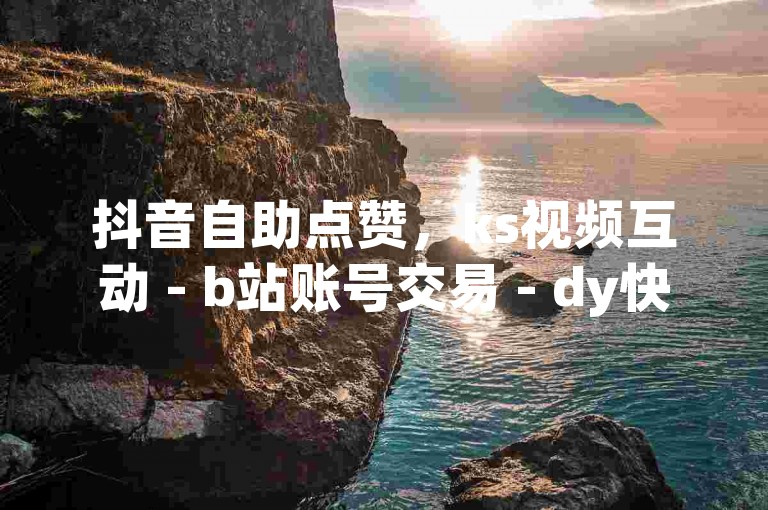 抖音自助点赞，ks视频互动 - b站账号交易 - dy快速点赞