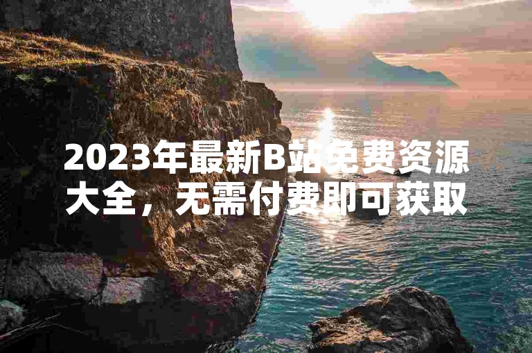2023年最新B站免费资源大全，无需付费即可获取。