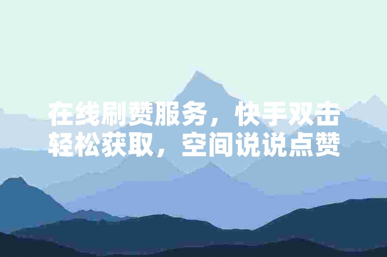 在线刷赞服务，快手双击轻松获取，空间说说点赞超实惠。
