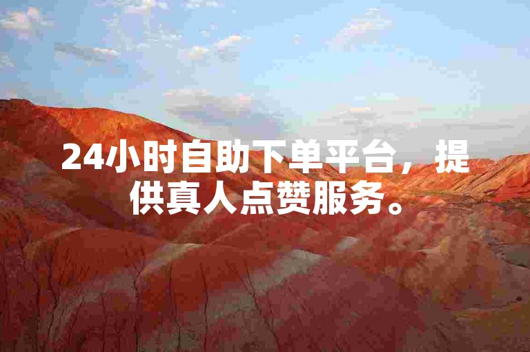 24小时自助下单平台，提供真人点赞服务。