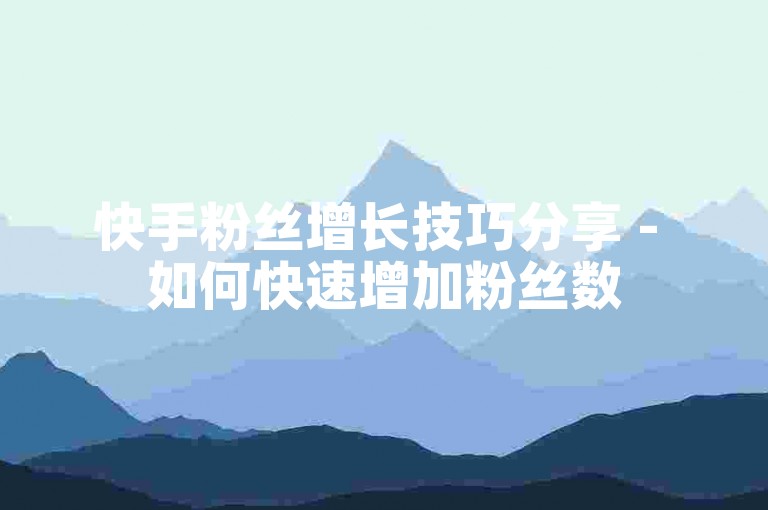 快手粉丝增长技巧分享 - 如何快速增加粉丝数
