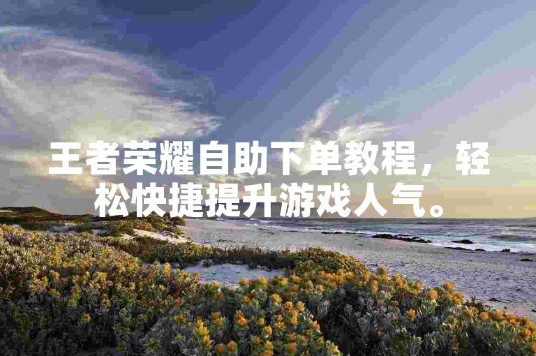 王者荣耀自助下单教程，轻松快捷提升游戏人气。
