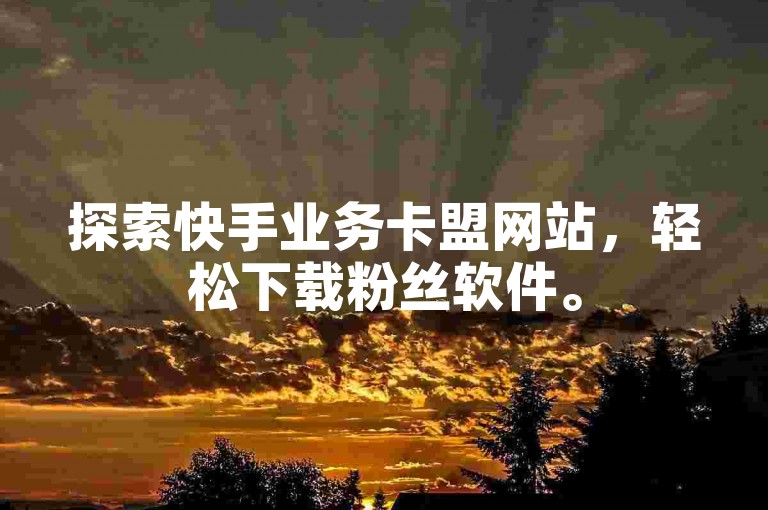 探索快手业务卡盟网站，轻松下载粉丝软件。