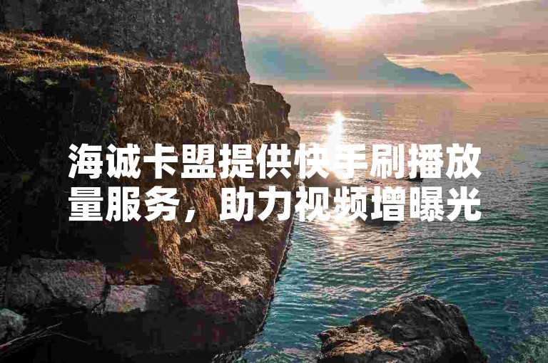 海诚卡盟提供快手刷播放量服务，助力视频增曝光。
