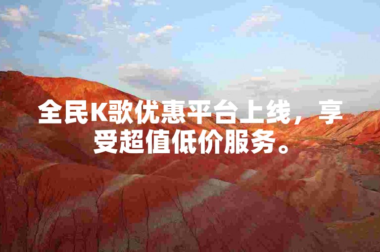 全民K歌优惠平台上线，享受超值低价服务。