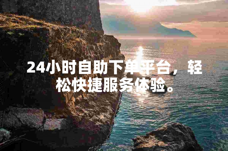 24小时自助下单平台，轻松快捷服务体验。