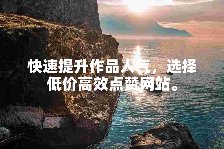 快速提升作品人气，选择低价高效点赞网站。