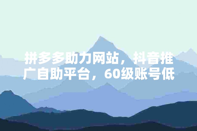 拼多多助力网站，抖音推广自助平台，60级账号低价购。