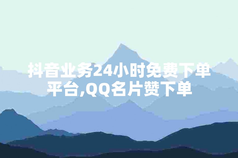 抖音业务24小时免费下单平台,QQ名片赞下单