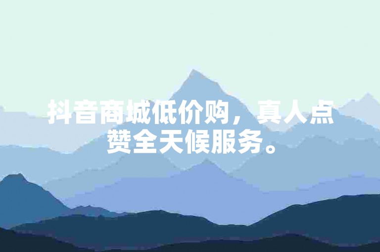 抖音商城低价购，真人点赞全天候服务。