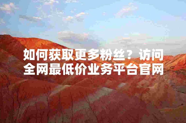 如何获取更多粉丝？访问全网最低价业务平台官网。