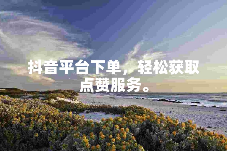 抖音平台下单，轻松获取点赞服务。