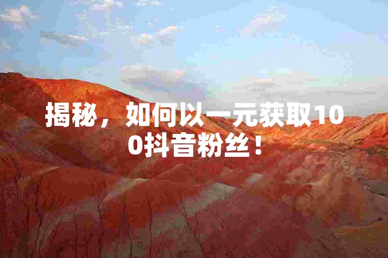 揭秘，如何以一元获取100抖音粉丝！