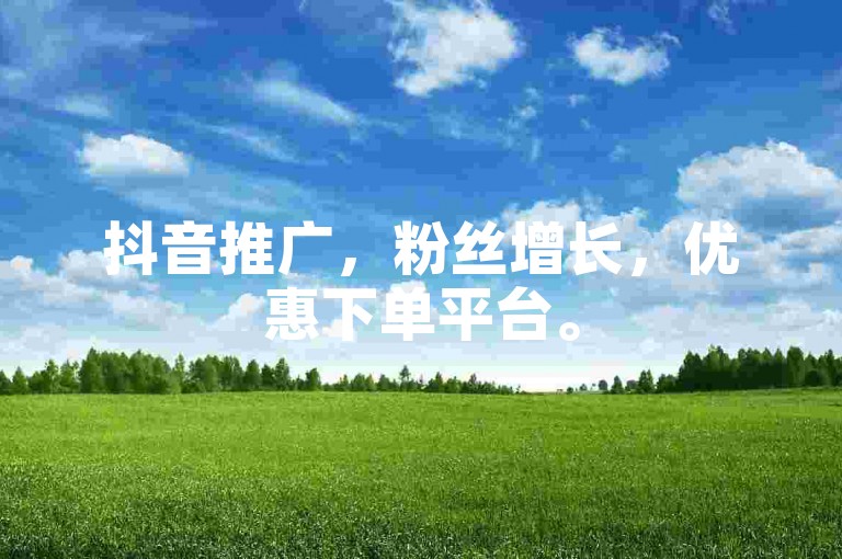 抖音推广，粉丝增长，优惠下单平台。