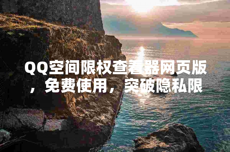 QQ空间限权查看器网页版，免费使用，突破隐私限制。