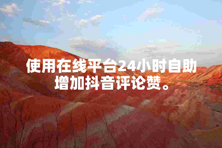 使用在线平台24小时自助增加抖音评论赞。