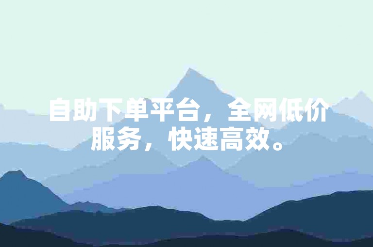 自助下单平台，全网低价服务，快速高效。