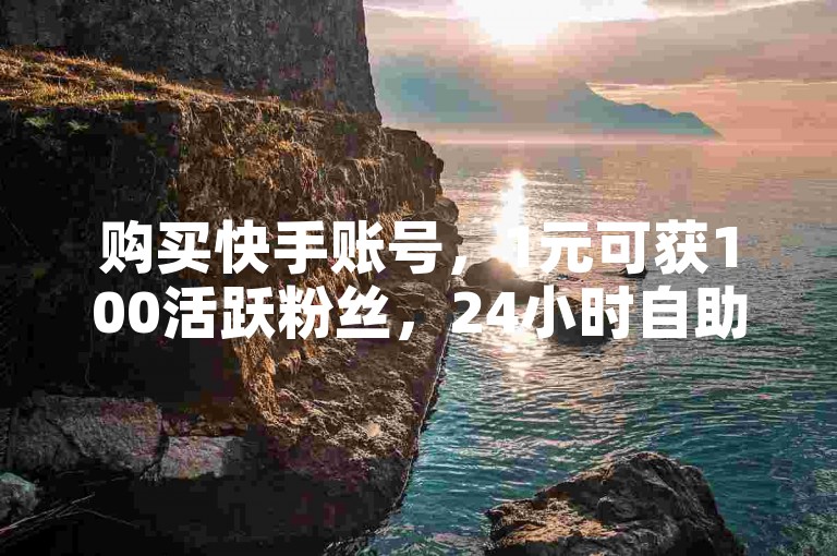 购买快手账号，1元可获100活跃粉丝，24小时自助服务，全网最低价。