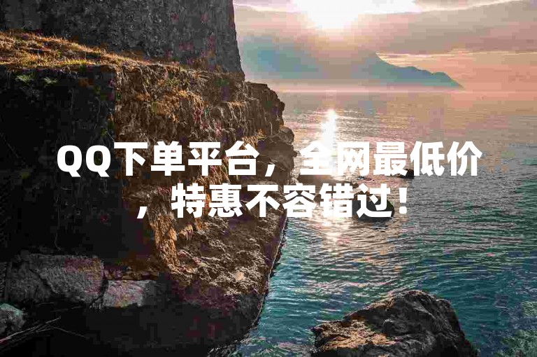 QQ下单平台，全网最低价，特惠不容错过！