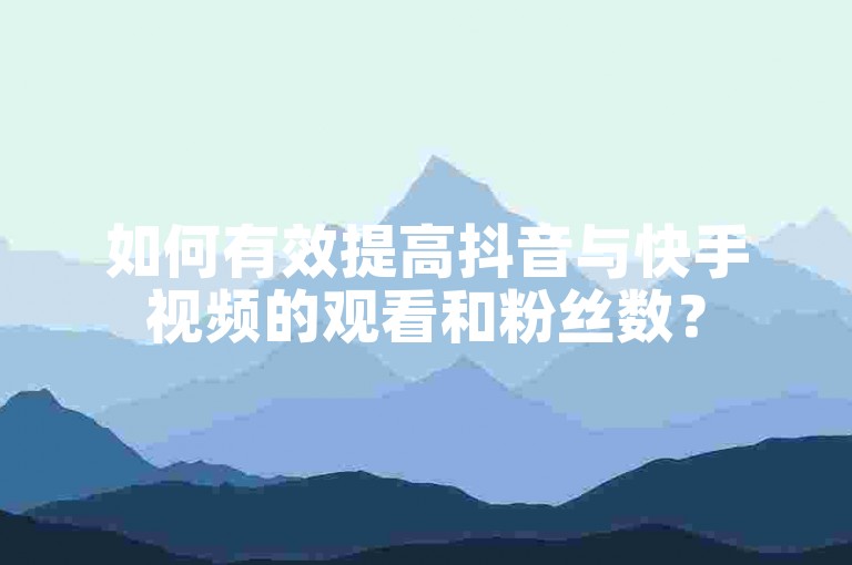如何有效提高抖音与快手视频的观看和粉丝数？
