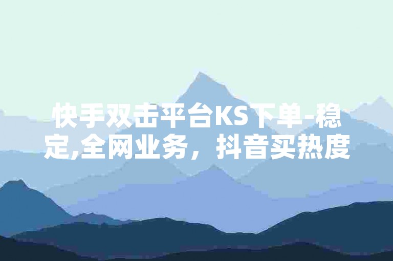 快手双击平台KS下单-稳定,全网业务，抖音买热度优惠进行中！