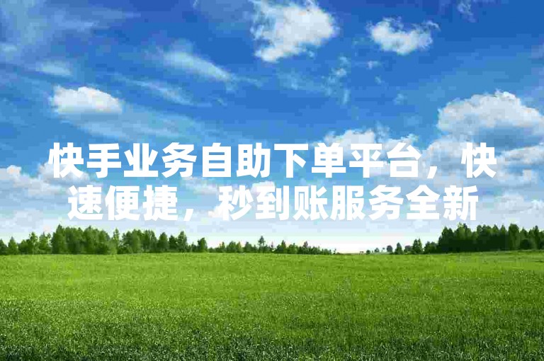 快手业务自助下单平台，快速便捷，秒到账服务全新上线！