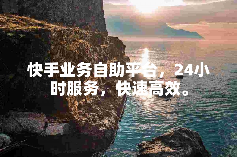 快手业务自助平台，24小时服务，快速高效。