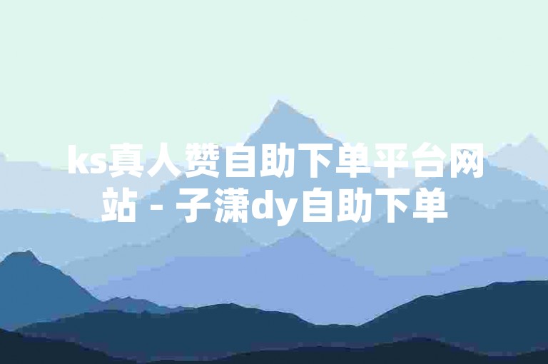 ks真人赞自助下单平台网站 - 子潇dy自助下单
