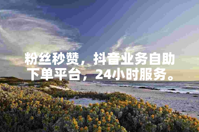 粉丝秒赞，抖音业务自助下单平台，24小时服务。