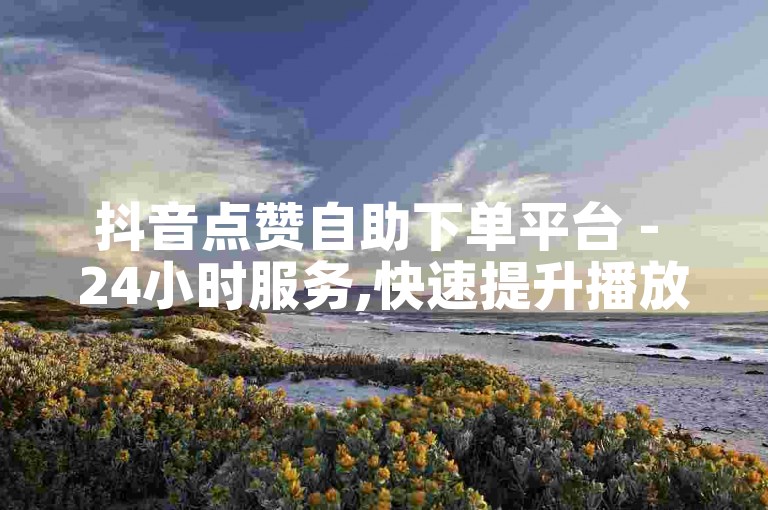 抖音点赞自助下单平台 - 24小时服务,快速提升播放量。