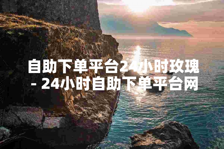 自助下单平台24小时玫瑰 - 24小时自助下单平台网站